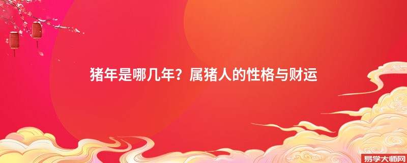 猪年是哪几年？属猪人的性格与财运