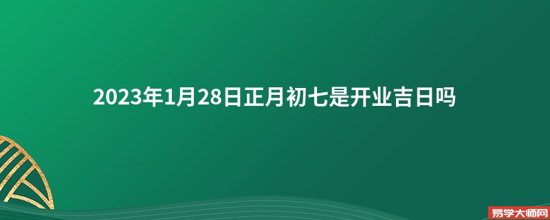 2023年1月28日正月初七是开业吉日吗