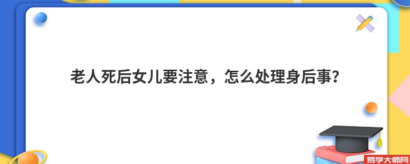 老人死后女儿要注意，怎么处理身后事？