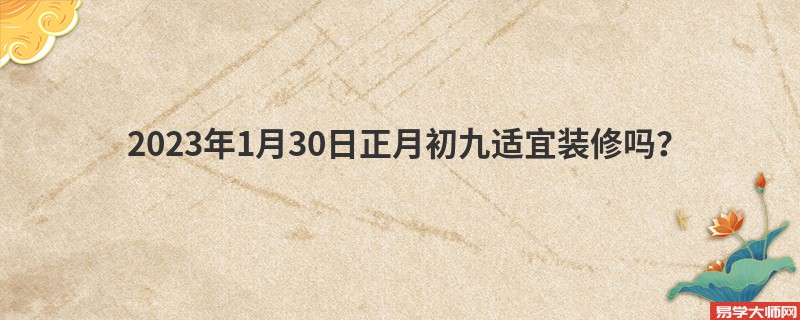 2023年1月30日正月初九适宜装修吗？