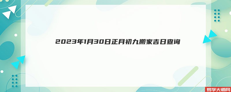  2023年1月30日正月初九搬家吉日查询