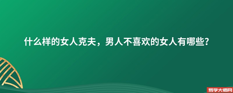 <b>什么样的女人克夫，男人不喜欢的女人有哪些？</b>