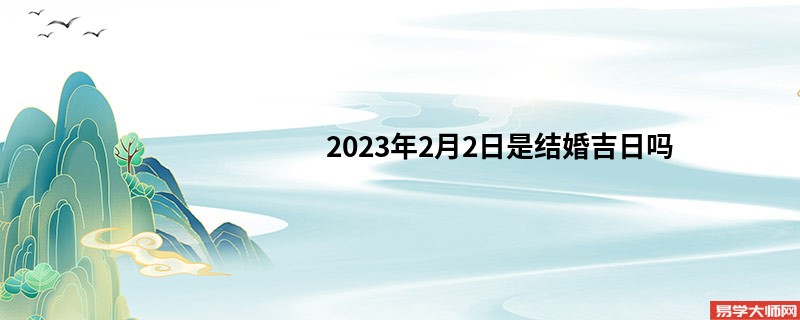 2023年2月2日是结婚吉日吗 今天日子好不好