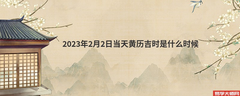 2023年2月2日当天黄历吉时是什么时候