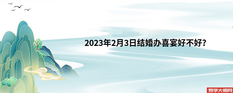 2023年2月3日结婚办喜宴好不好？