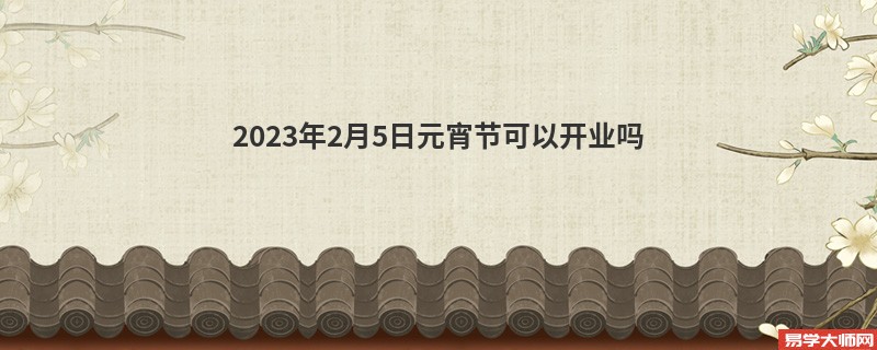 专题图片:2023年2月5日元宵节可以开业吗