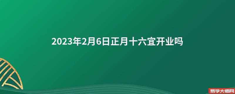 2023年2月6日正月十六宜开业吗