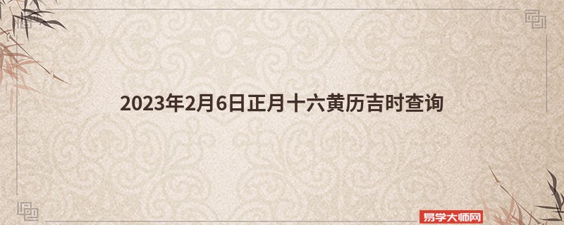 2023年2月6日正月十六黄历吉时查询