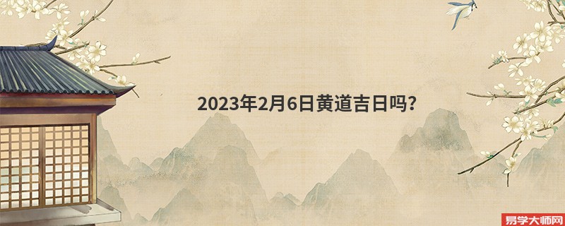 2023年2月6日黄道吉日吗？