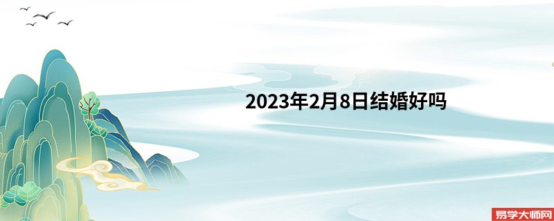 2023年2月8日结婚好吗 有什么注意事项