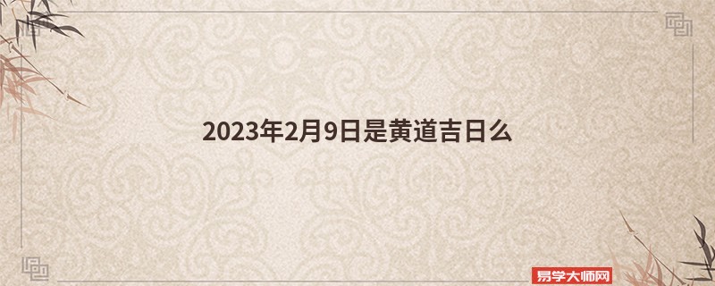 2023年2月9日是黄道吉日么