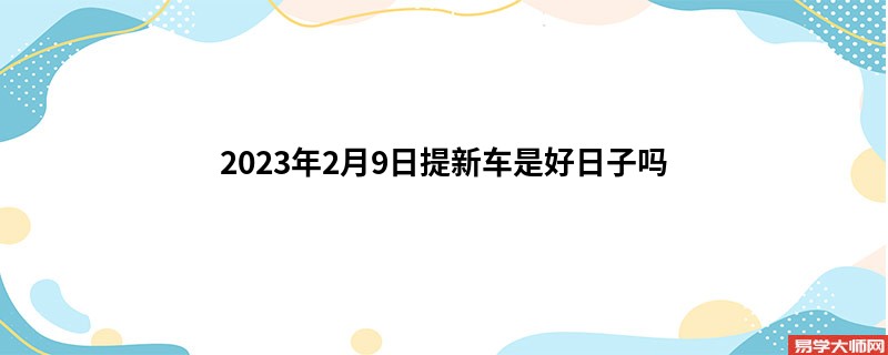 2023年2月9日提新车是好日子吗