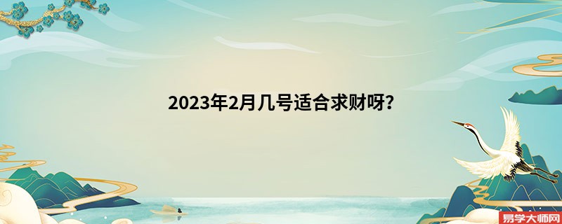 2023年2月几号适合求财呀？