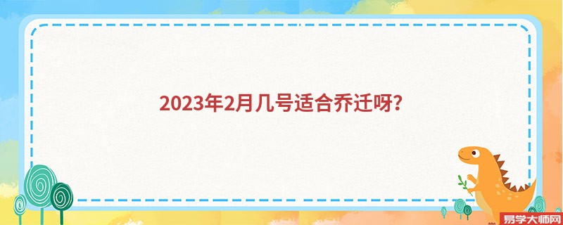 2023年2月几号适合乔迁呀？