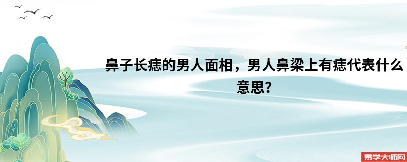 鼻子长痣的男人面相，男人鼻梁上有痣代表什么意思？