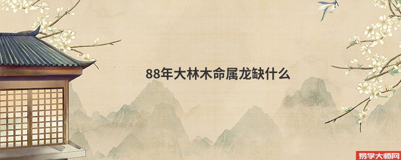 88年大林木命属龙缺什么