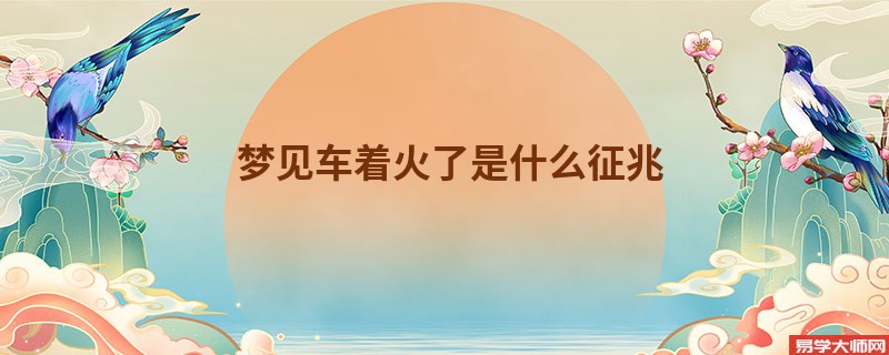 梦见车着火了是什么征兆