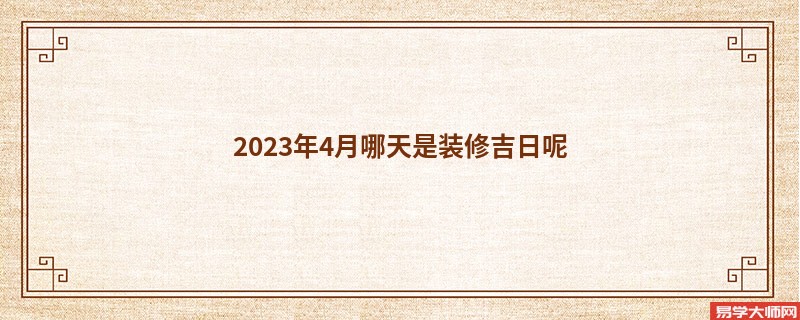 2023年4月哪天是装修吉日呢