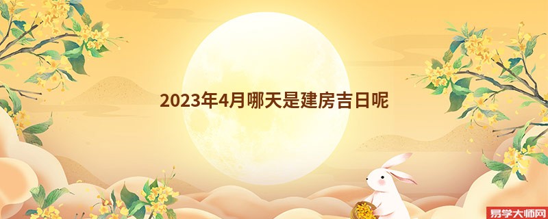 2023年4月哪天是建房吉日呢