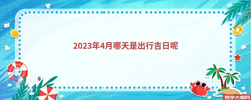 2023年4月哪天是出行吉日呢