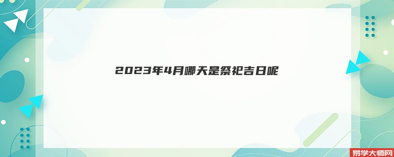 2023年4月哪天是祭祀吉日呢