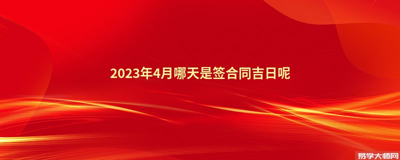 2023年4月哪天是签合同吉日呢