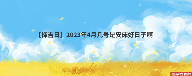 【择吉日】2023年4月几号是安床好日子啊