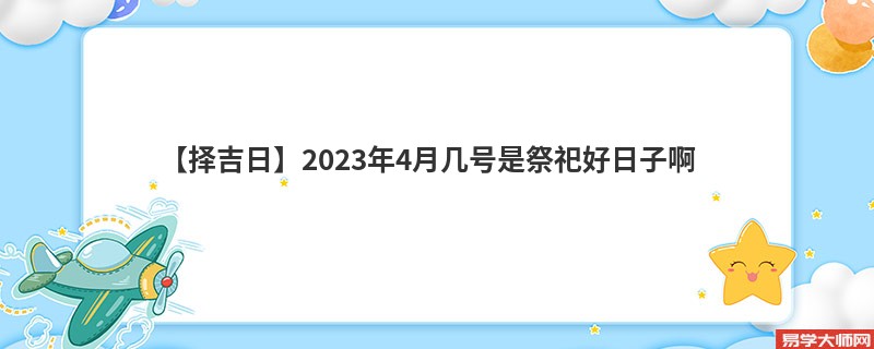 【择吉日】2023年4月几号是祭祀好日子啊