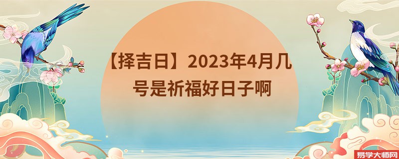 【择吉日】2023年4月几号是祈福好日子啊