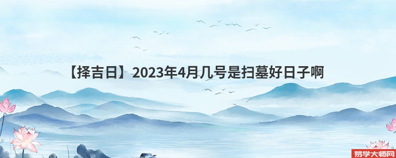 【择吉日】2023年4月几号是扫墓好日子啊