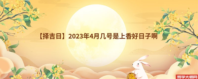 【择吉日】2023年4月几号是上香好日子啊