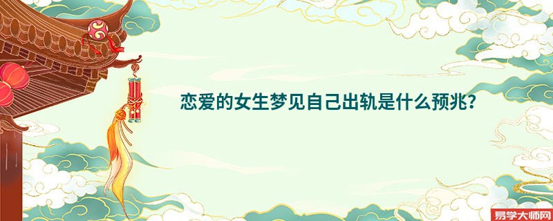 恋爱的女生梦见自己出轨是什么预兆？