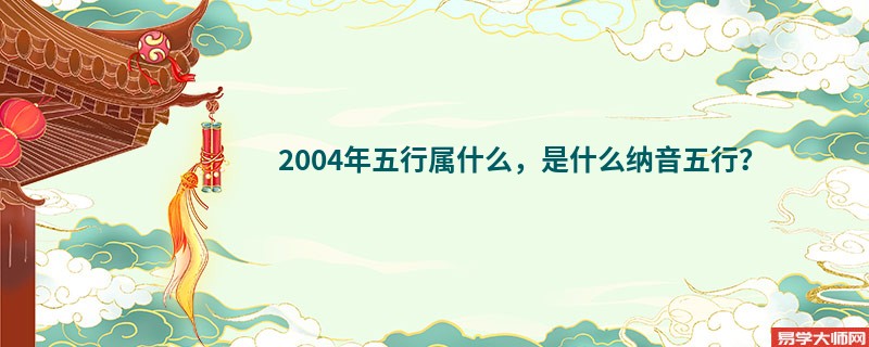 2004年五行属什么，是什么纳音五行？