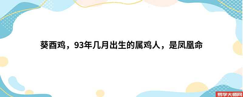 葵酉鸡，93年几月出生的属鸡人，是凤凰命