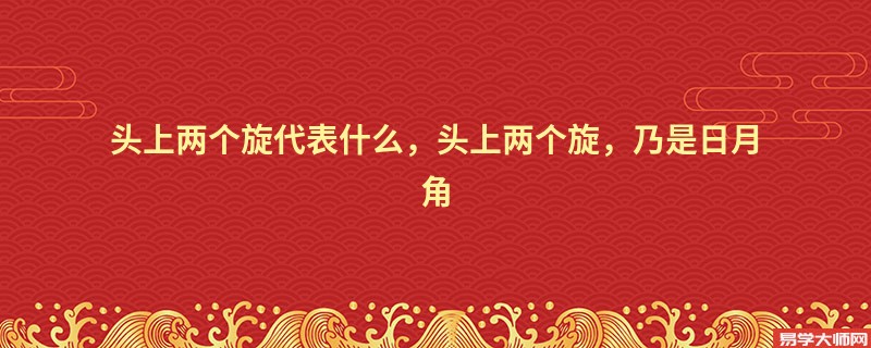 头上两个旋代表什么，头上两个旋，乃是日月角