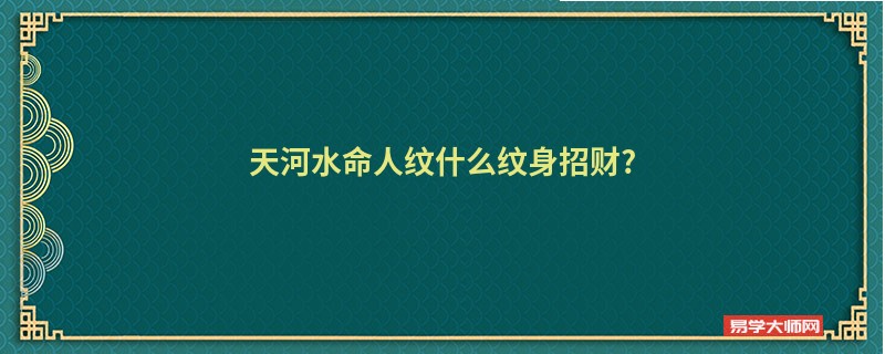 天河水命人纹什么纹身招财?