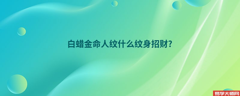 （白蜡金命人）纹身纹什么图案可以招财呢？