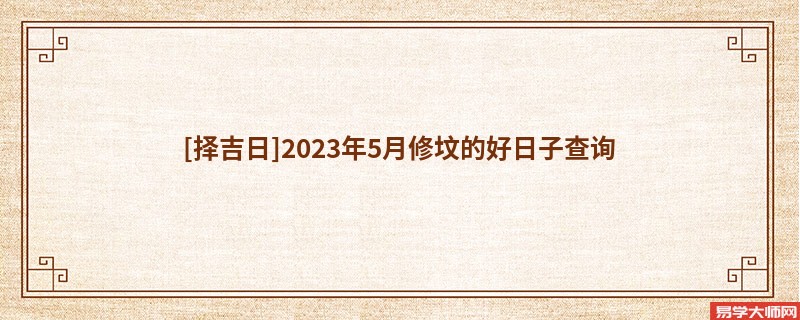 [择吉日]2023年5月修坟的好日子查询