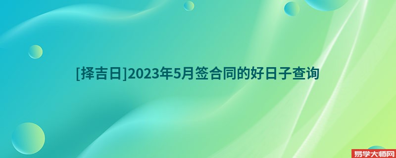 [择吉日]2023年5月签合同的好日子查询