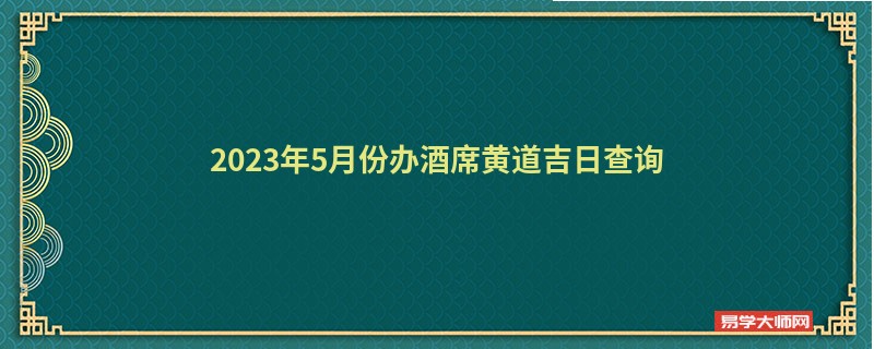 2023年5月份办酒席黄道吉日查询