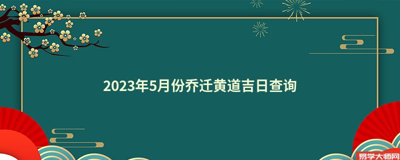 2023年5月份乔迁黄道吉日查询