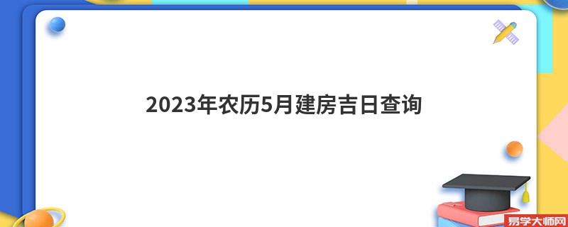 2023年农历5月建房吉日查询,哪几天可以建房