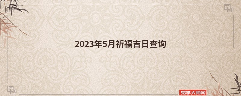 2023年5月祈福吉日查询,哪几天可以祈福