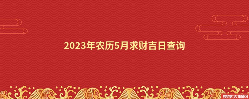 2023年农历5月求财吉日查询,哪几天可以求财