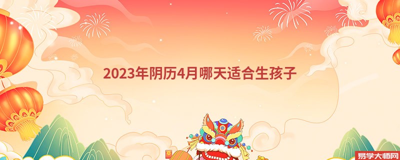 2023年阴历4月哪天适合生孩子