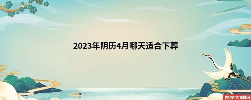 2023年阴历4月哪天适合下葬