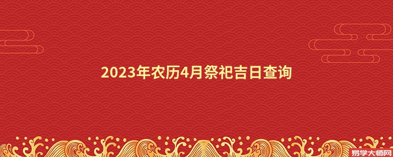 2023年农历4月祭祀吉日查询,祭祀的好日子