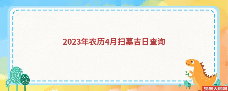 2023年农历4月扫墓吉日查询,扫墓的好日子