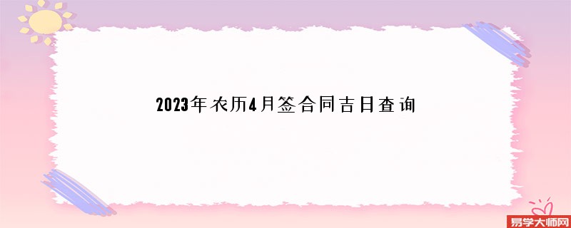 2023年农历4月签合同吉日查询,签合同的好日子