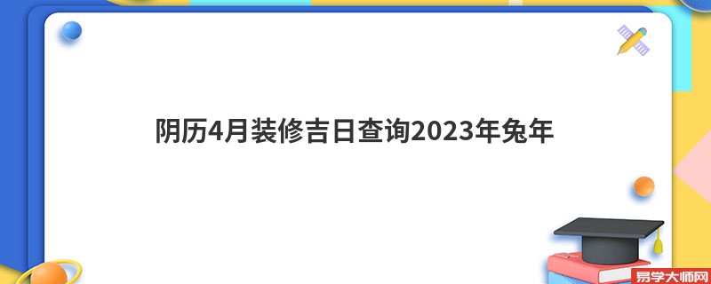 阴历4月装修吉日查询2023年兔年